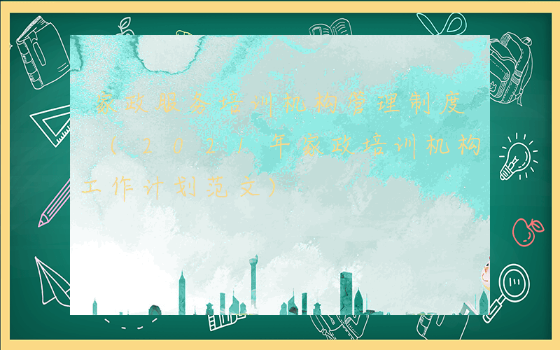 家政服务培训机构管理制度 (2021年家政培训机构工作计划范文)